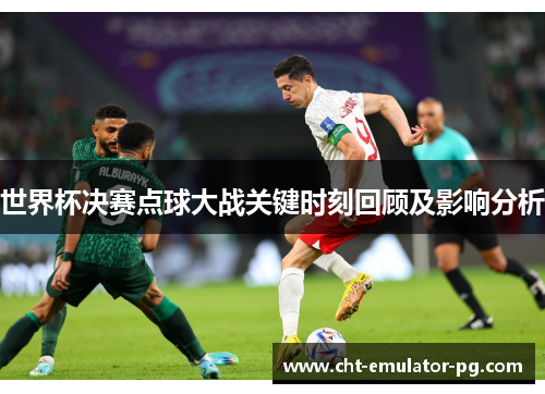 世界杯决赛点球大战关键时刻回顾及影响分析 世界杯决赛点球大战关键时刻回顾及影响分析