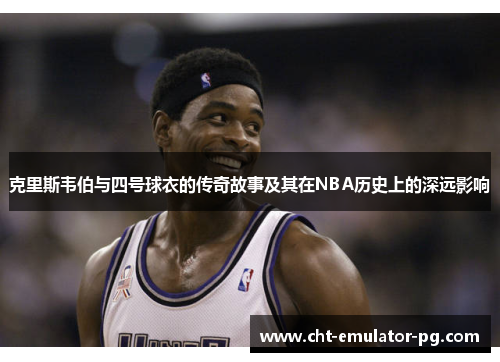 克里斯韦伯与四号球衣的传奇故事及其在NBA历史上的深远影响 克里斯韦伯与四号球衣的传奇故事及其在NBA历史上的深远影响