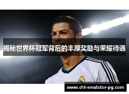 揭秘世界杯冠军背后的丰厚奖励与荣耀待遇 揭秘世界杯冠军背后的丰厚奖励与荣耀待遇