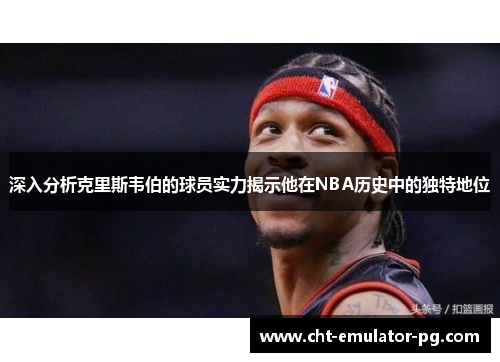 深入分析克里斯韦伯的球员实力揭示他在NBA历史中的独特地位 深入分析克里斯韦伯的球员实力揭示他在NBA历史中的独特地位