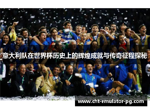 意大利队在世界杯历史上的辉煌成就与传奇征程探秘 意大利队在世界杯历史上的辉煌成就与传奇征程探秘