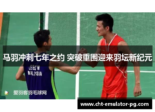 马羽冲刺七年之约 突破重围迎来羽坛新纪元 马羽冲刺七年之约 突破重围迎来羽坛新纪元