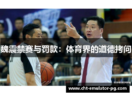 魏震禁赛与罚款:体育界的道德拷问 魏震禁赛与罚款:体育界的道德拷问