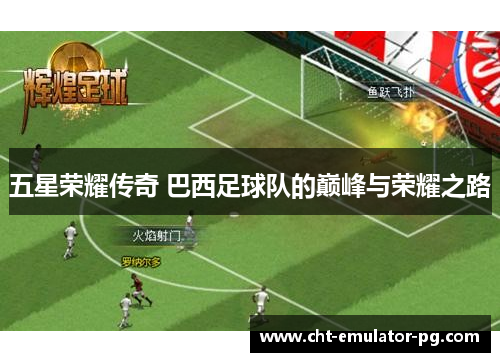 五星荣耀传奇 巴西足球队的巅峰与荣耀之路 五星荣耀传奇 巴西足球队的巅峰与荣耀之路