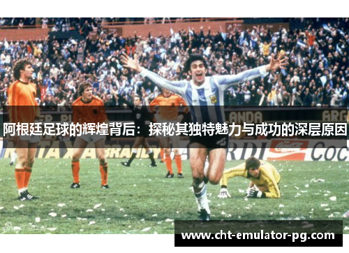 阿根廷足球的辉煌背后:探秘其独特魅力与成功的深层原因 阿根廷足球的辉煌背后:探秘其独特魅力与成功的深层原因