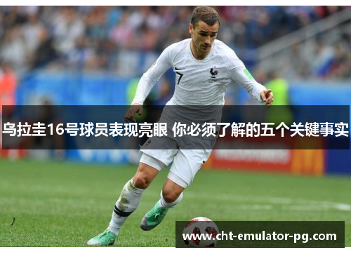 乌拉圭16号球员表现亮眼 你必须了解的五个关键事实 乌拉圭16号球员表现亮眼 你必须了解的五个关键事实