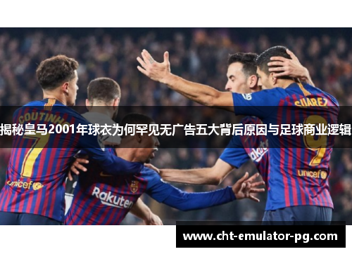 揭秘皇马2001年球衣为何罕见无广告五大背后原因与足球商业逻辑 揭秘皇马2001年球衣为何罕见无广告五大背后原因与足球商业逻辑
