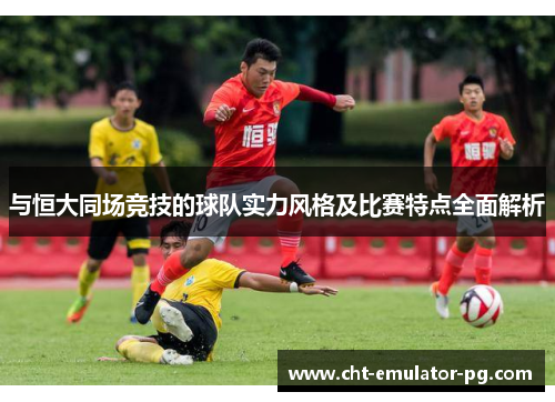 与恒大同场竞技的球队实力风格及比赛特点全面解析 与恒大同场竞技的球队实力风格及比赛特点全面解析