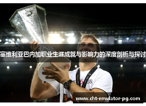 塞维利亚巴内加职业生涯成就与影响力的深度剖析与探讨 塞维利亚巴内加职业生涯成就与影响力的深度剖析与探讨