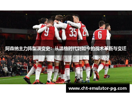 阿森纳主力阵型演变史:从温格时代到如今的战术革新与变迁 阿森纳主力阵型演变史:从温格时代到如今的战术革新与变迁