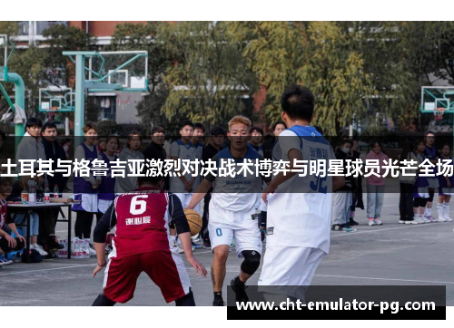 土耳其与格鲁吉亚激烈对决战术博弈与明星球员光芒全场