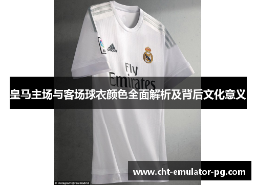 皇马主场与客场球衣颜色全面解析及背后文化意义 皇马主场与客场球衣颜色全面解析及背后文化意义