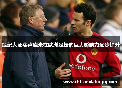经纪人证实卢库米在欧洲足坛的巨大影响力逐步提升 经纪人证实卢库米在欧洲足坛的巨大影响力逐步提升