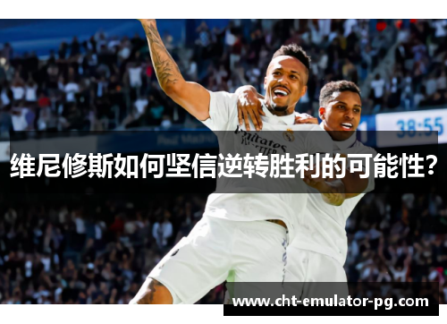 维尼修斯如何坚信逆转胜利的可能性? 维尼修斯如何坚信逆转胜利的可能性?