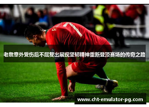 老詹意外受伤后不屈复出展现坚韧精神重新登顶赛场的传奇之路 老詹意外受伤后不屈复出展现坚韧精神重新登顶赛场的传奇之路