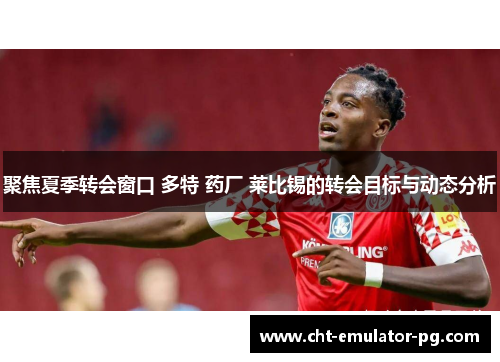 聚焦夏季转会窗口 多特 药厂 莱比锡的转会目标与动态分析 聚焦夏季转会窗口 多特 药厂 莱比锡的转会目标与动态分析