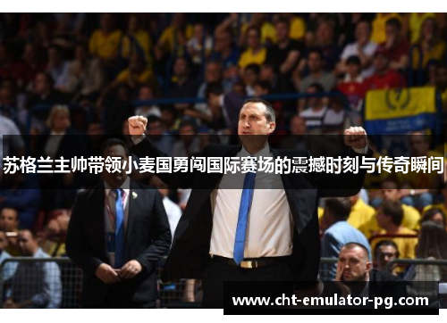苏格兰主帅带领小麦国勇闯国际赛场的震撼时刻与传奇瞬间 苏格兰主帅带领小麦国勇闯国际赛场的震撼时刻与传奇瞬间