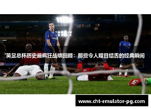 英足总杯历史最疯狂战绩回顾:那些令人瞠目结舌的经典瞬间 英足总杯历史最疯狂战绩回顾:那些令人瞠目结舌的经典瞬间