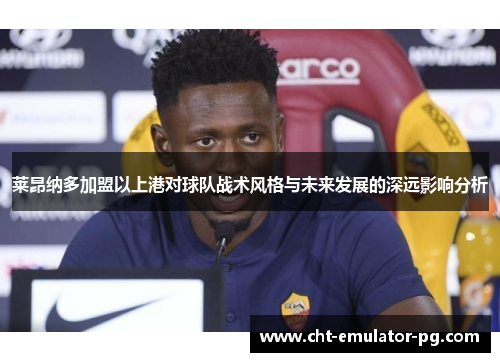 莱昂纳多加盟以上港对球队战术风格与未来发展的深远影响分析 莱昂纳多加盟以上港对球队战术风格与未来发展的深远影响分析