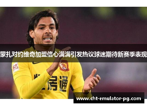 蒙扎对约维奇加盟信心满满引发热议球迷期待新赛季表现 蒙扎对约维奇加盟信心满满引发热议球迷期待新赛季表现