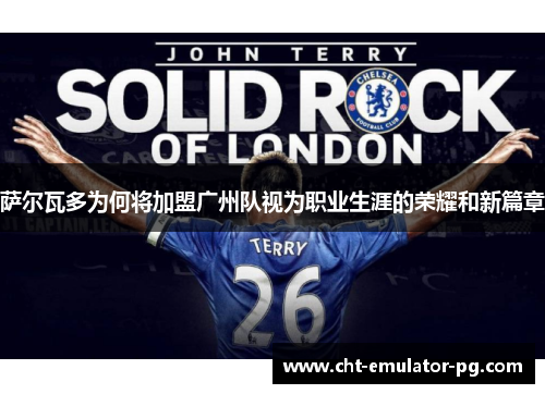 萨尔瓦多为何将加盟广州队视为职业生涯的荣耀和新篇章 萨尔瓦多为何将加盟广州队视为职业生涯的荣耀和新篇章