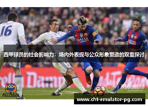 西甲球员的社会影响力:场内外表现与公众形象塑造的双重探讨 西甲球员的社会影响力:场内外表现与公众形象塑造的双重探讨