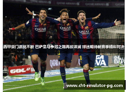 西甲豪门激战不断 巴萨皇马争冠之路再掀波澜 球迷期待新赛季精彩对决 西甲豪门激战不断 巴萨皇马争冠之路再掀波澜 球迷期待新赛季精彩对决