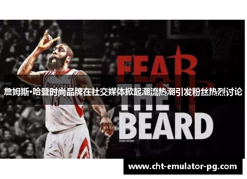 詹姆斯·哈登时尚品牌在社交媒体掀起潮流热潮引发粉丝热烈讨论 詹姆斯·哈登时尚品牌在社交媒体掀起潮流热潮引发粉丝热烈讨论