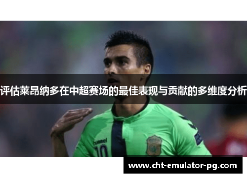 评估莱昂纳多在中超赛场的最佳表现与贡献的多维度分析 评估莱昂纳多在中超赛场的最佳表现与贡献的多维度分析