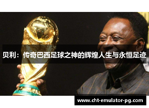 贝利:传奇巴西足球之神的辉煌人生与永恒足迹 贝利:传奇巴西足球之神的辉煌人生与永恒足迹