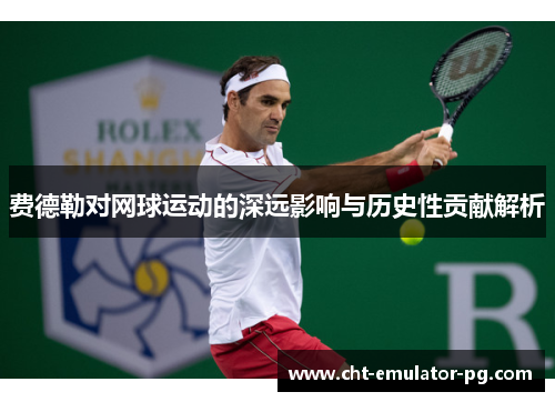 费德勒对网球运动的深远影响与历史性贡献解析 费德勒对网球运动的深远影响与历史性贡献解析