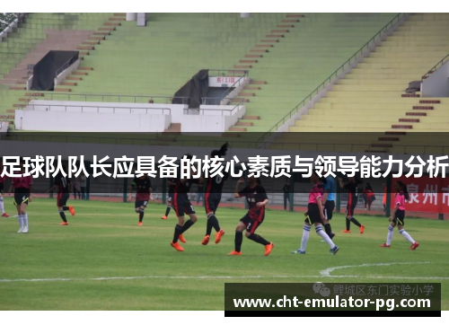 足球队队长应具备的核心素质与领导能力分析 足球队队长应具备的核心素质与领导能力分析