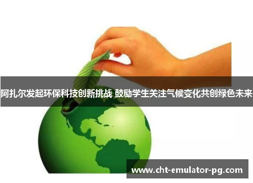 阿扎尔发起环保科技创新挑战 鼓励学生关注气候变化共创绿色未来 阿扎尔发起环保科技创新挑战 鼓励学生关注气候变化共创绿色未来