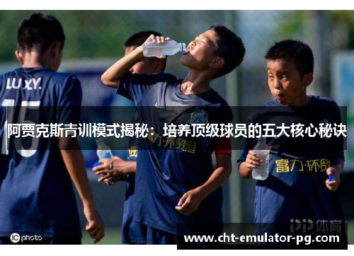 阿贾克斯青训模式揭秘:培养顶级球员的五大核心秘诀 阿贾克斯青训模式揭秘:培养顶级球员的五大核心秘诀