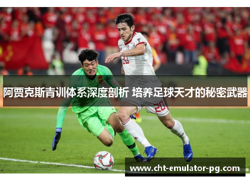 阿贾克斯青训体系深度剖析 培养足球天才的秘密武器 阿贾克斯青训体系深度剖析 培养足球天才的秘密武器