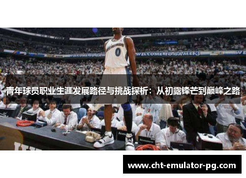 青年球员职业生涯发展路径与挑战探析:从初露锋芒到巅峰之路 青年球员职业生涯发展路径与挑战探析:从初露锋芒到巅峰之路