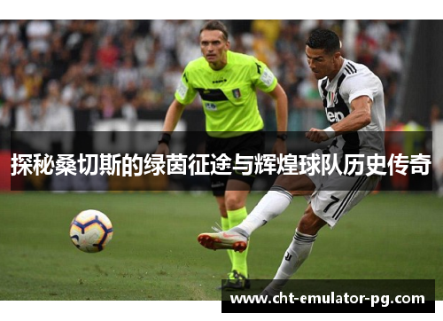 探秘桑切斯的绿茵征途与辉煌球队历史传奇 探秘桑切斯的绿茵征途与辉煌球队历史传奇