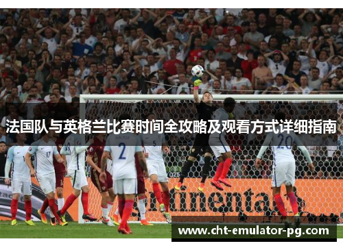 法国队与英格兰比赛时间全攻略及观看方式详细指南 法国队与英格兰比赛时间全攻略及观看方式详细指南