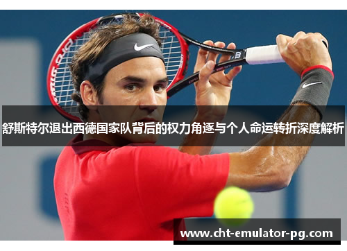 舒斯特尔退出西德国家队背后的权力角逐与个人命运转折深度解析 舒斯特尔退出西德国家队背后的权力角逐与个人命运转折深度解析