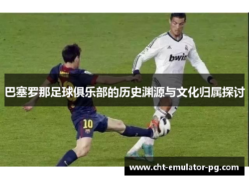 巴塞罗那足球俱乐部的历史渊源与文化归属探讨 巴塞罗那足球俱乐部的历史渊源与文化归属探讨