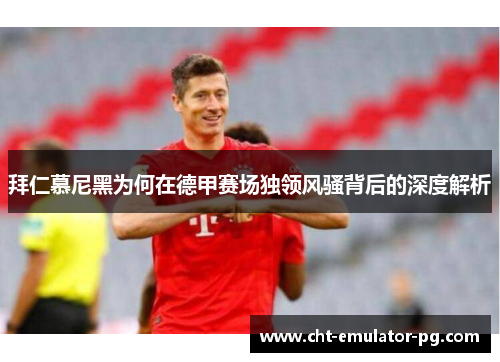 拜仁慕尼黑为何在德甲赛场独领风骚背后的深度解析 拜仁慕尼黑为何在德甲赛场独领风骚背后的深度解析