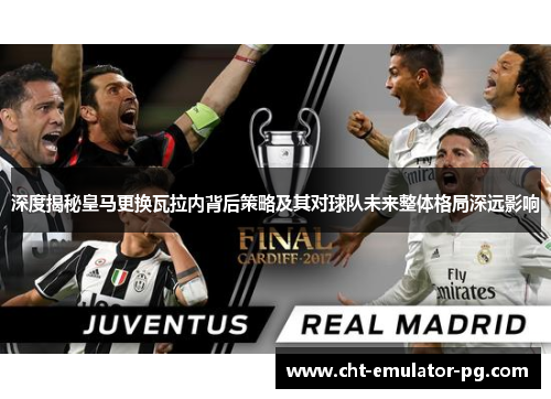 深度揭秘皇马更换瓦拉内背后策略及其对球队未来整体格局深远影响 深度揭秘皇马更换瓦拉内背后策略及其对球队未来整体格局深远影响