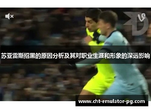 苏亚雷斯招黑的原因分析及其对职业生涯和形象的深远影响 苏亚雷斯招黑的原因分析及其对职业生涯和形象的深远影响