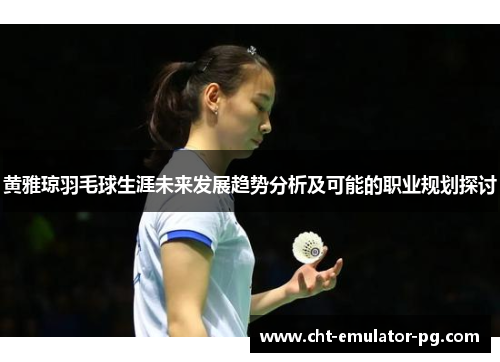 黄雅琼羽毛球生涯未来发展趋势分析及可能的职业规划探讨 黄雅琼羽毛球生涯未来发展趋势分析及可能的职业规划探讨