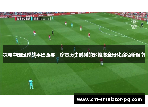 探寻中国足球战平巴西那一珍贵历史时刻的多维度全景化路径新指南 探寻中国足球战平巴西那一珍贵历史时刻的多维度全景化路径新指南