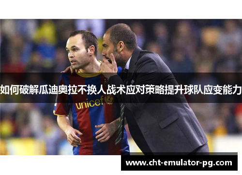 如何破解瓜迪奥拉不换人战术应对策略提升球队应变能力 如何破解瓜迪奥拉不换人战术应对策略提升球队应变能力