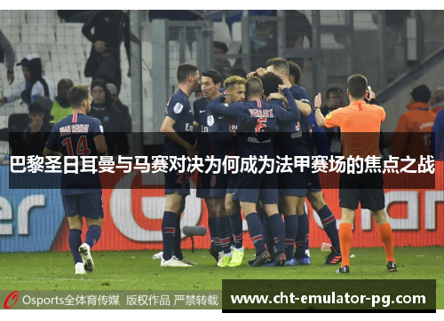 巴黎圣日耳曼与马赛对决为何成为法甲赛场的焦点之战 巴黎圣日耳曼与马赛对决为何成为法甲赛场的焦点之战
