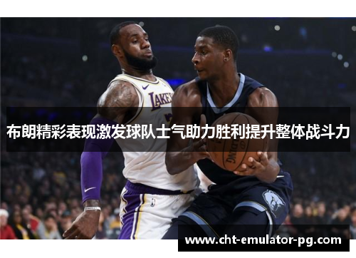 布朗精彩表现激发球队士气助力胜利提升整体战斗力 布朗精彩表现激发球队士气助力胜利提升整体战斗力