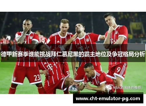 德甲新赛季谁能挑战拜仁慕尼黑的霸主地位及争冠格局分析 德甲新赛季谁能挑战拜仁慕尼黑的霸主地位及争冠格局分析