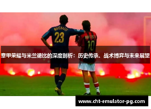 意甲荣耀与米兰德比的深度剖析:历史传承、战术博弈与未来展望 意甲荣耀与米兰德比的深度剖析:历史传承、战术博弈与未来展望